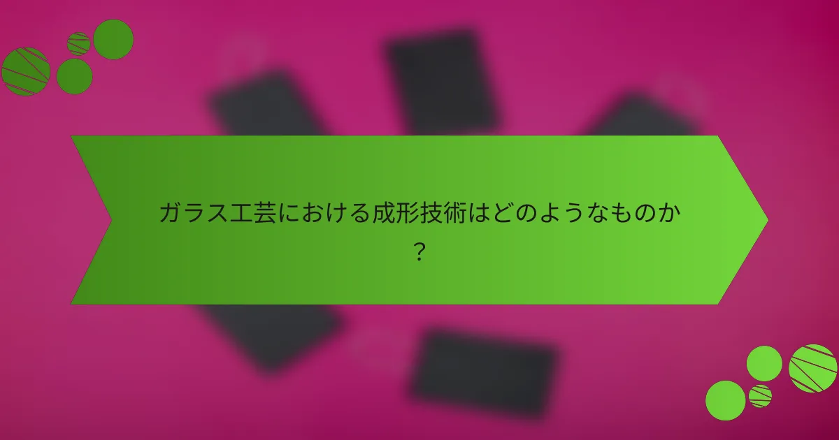ガラス工芸における成形技術はどのようなものか?