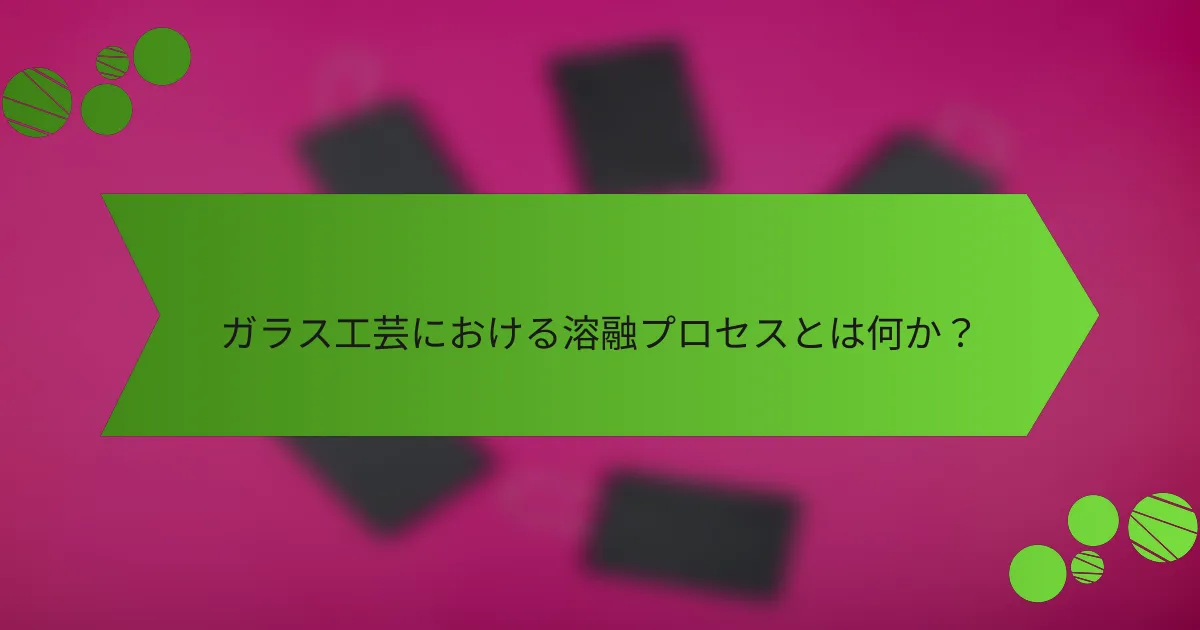 ガラス工芸における溶融プロセスとは何か?