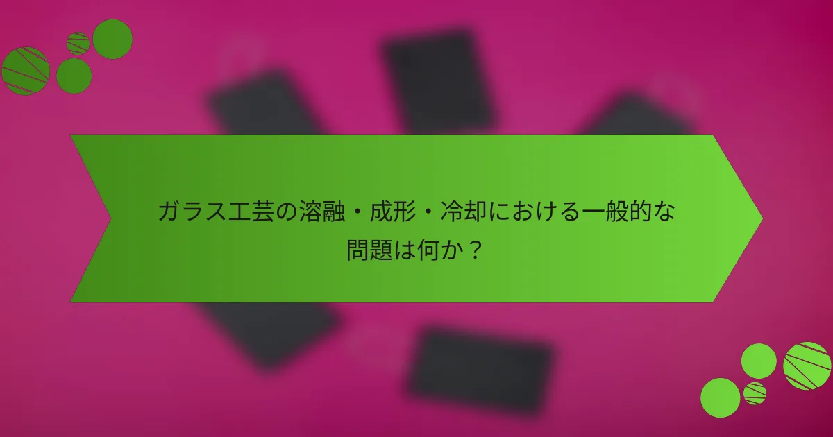 ガラス工芸の溶融・成形・冷却における一般的な問題は何か?