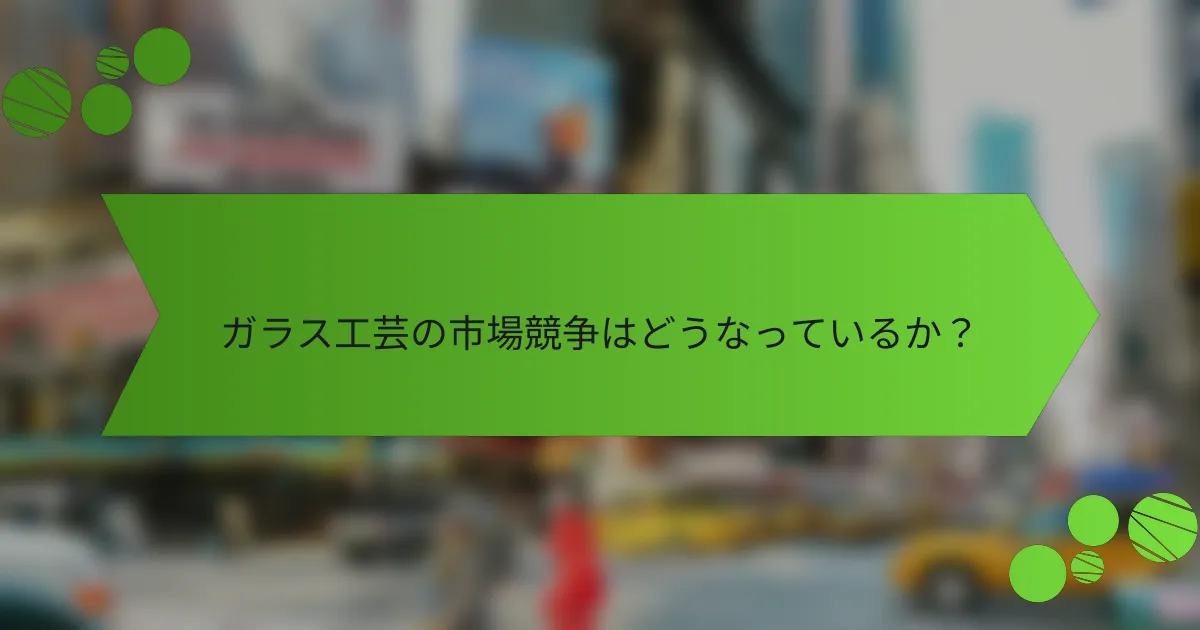 ガラス工芸の市場競争はどうなっているか?