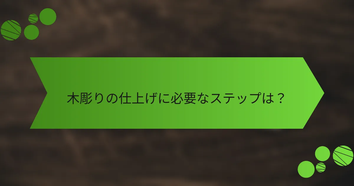 木彫りの仕上げに必要なステップは？