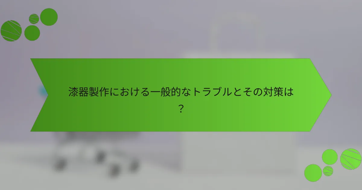 漆器製作における一般的なトラブルとその対策は？