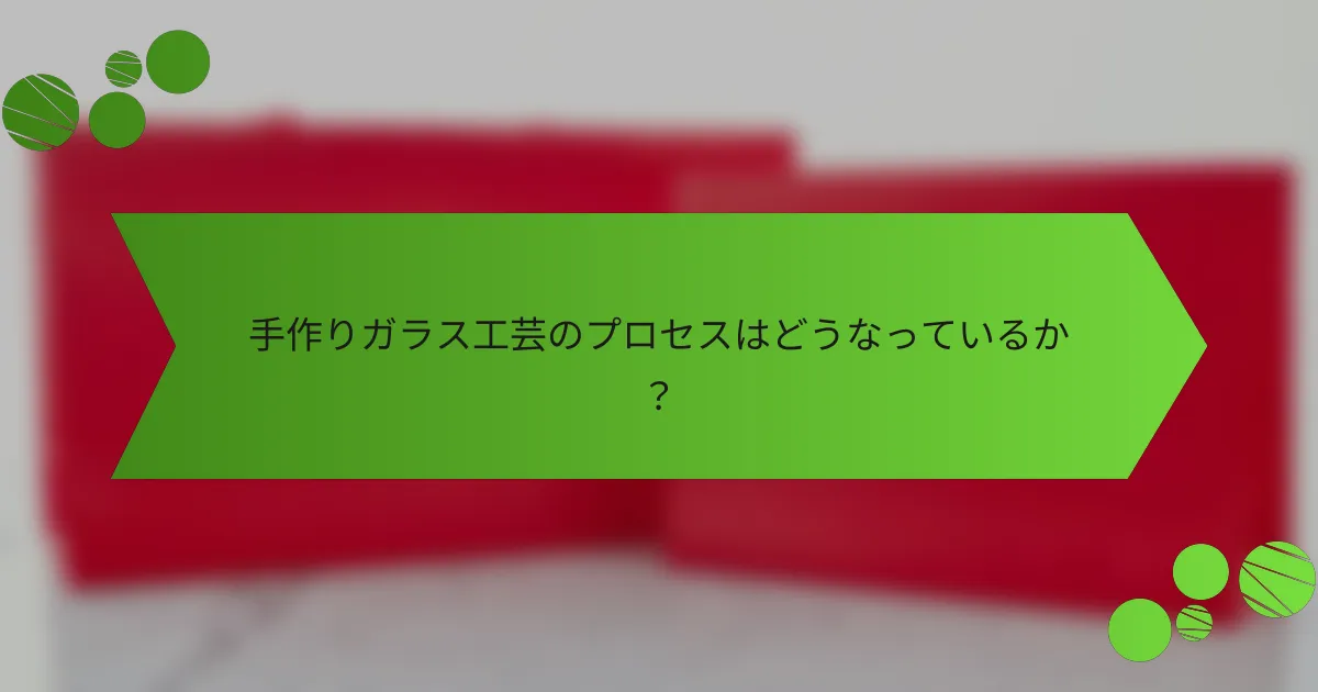 手作りガラス工芸のプロセスはどうなっているか?