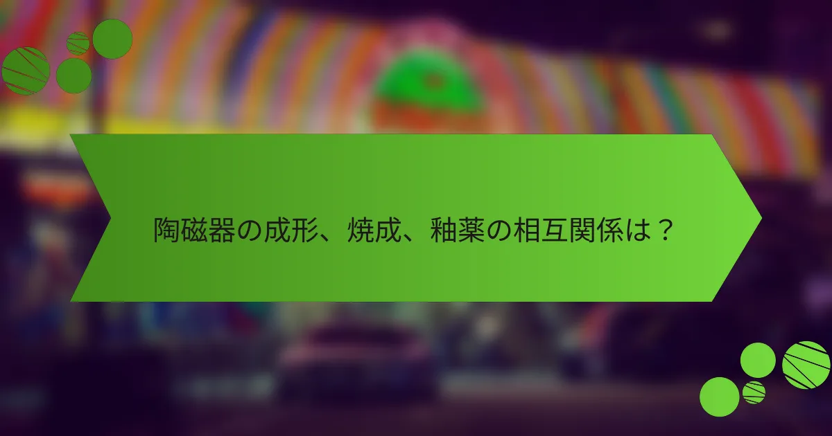 陶磁器の成形、焼成、釉薬の相互関係は？