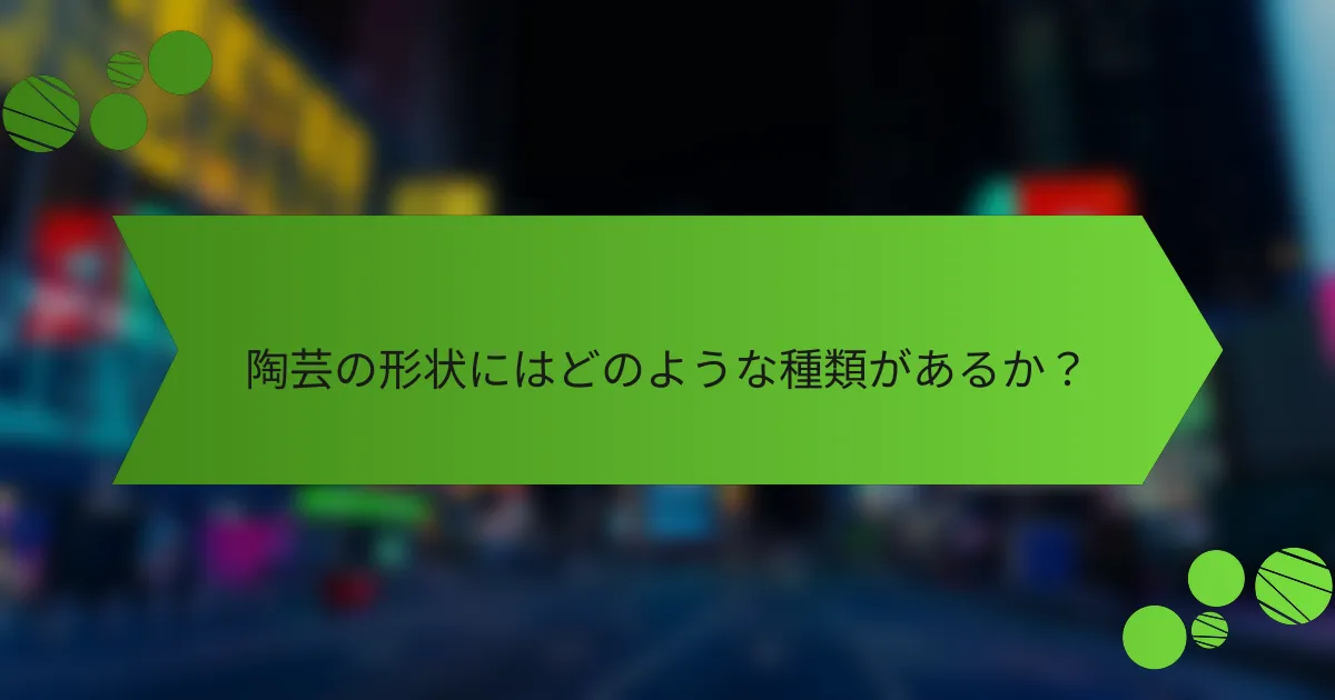 陶芸の形状にはどのような種類があるか?