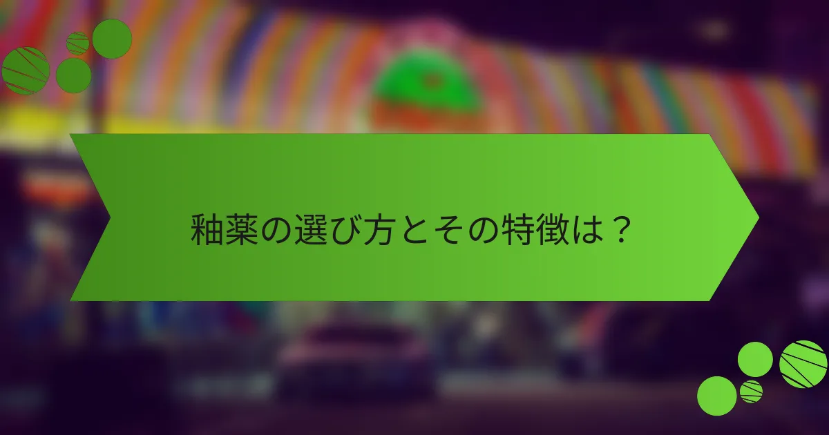 釉薬の選び方とその特徴は？